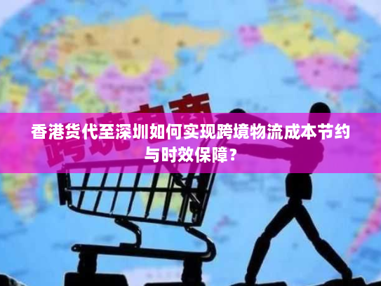 香港货代至深圳如何实现跨境物流成本节约与时效保障? 香港货代至深圳如何实现跨境物流成本节约与时效保障?