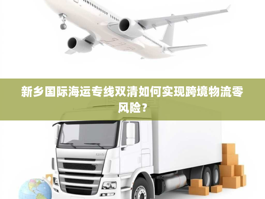 新乡国际海运专线双清如何实现跨境物流零风险? 新乡国际海运专线双清如何实现跨境物流零风险?