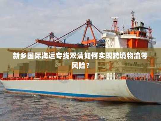新乡国际海运专线双清如何实现跨境物流零风险? 新乡国际海运专线双清如何实现跨境物流零风险?