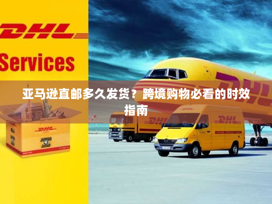 亚马逊直邮多久发货?跨境购物必看的时效指南 亚马逊直邮多久发货?跨境购物必看的时效指南