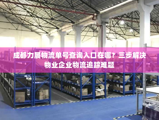 成都力展物流单号查询入口在哪?三步解决物业企业物流追踪难题 成都力展物流单号查询入口在哪?三步解决物业企业物流追踪难题