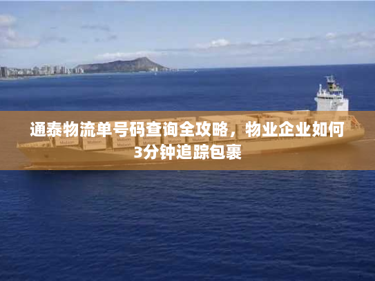 通泰物流单号码查询全攻略,物业企业如何3分钟追踪包裹 通泰物流单号码查询全攻略,物业企业如何3分钟追踪包裹