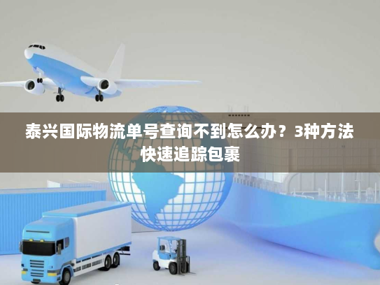 泰兴国际物流单号查询不到怎么办?3种方法快速追踪包裹 泰兴国际物流单号查询不到怎么办?3种方法快速追踪包裹