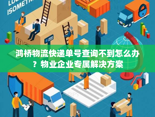 鸿桥物流快递单号查询不到怎么办？物业企业专属解决方案