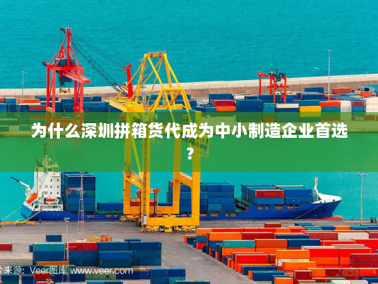 为什么深圳拼箱货代成为中小制造企业首选? 为什么深圳拼箱货代成为中小制造企业首选?