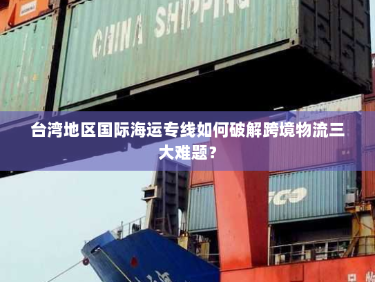 台湾地区国际海运专线如何破解跨境物流三大难题? 台湾地区国际海运专线如何破解跨境物流三大难题?