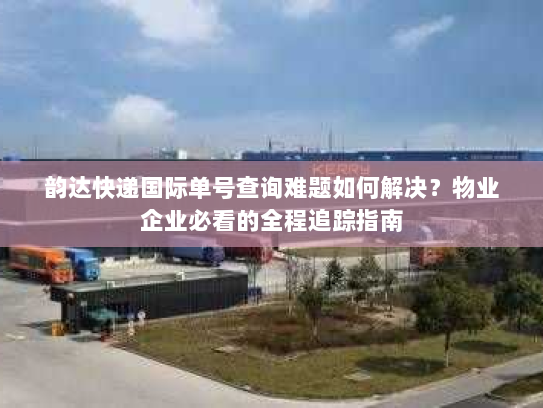 韵达快递国际单号查询难题如何解决？物业企业必看的全程追踪指南