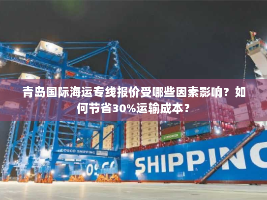 青岛国际海运专线报价受哪些因素影响？如何节省30%运输成本？