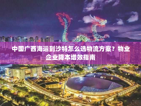 中国广西海运到沙特怎么选物流方案?物业企业降本增效指南 中国广西海运到沙特怎么选物流方案?物业企业降本增效指南