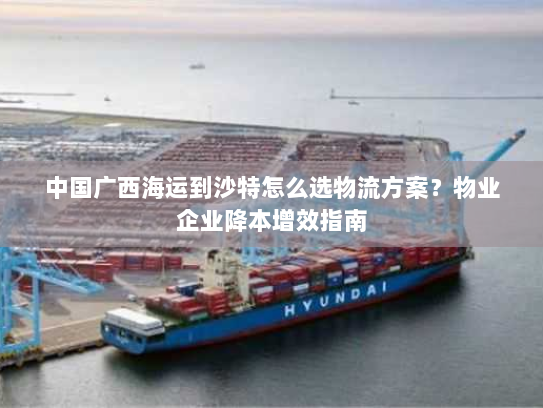 中国广西海运到沙特怎么选物流方案?物业企业降本增效指南 中国广西海运到沙特怎么选物流方案?物业企业降本增效指南