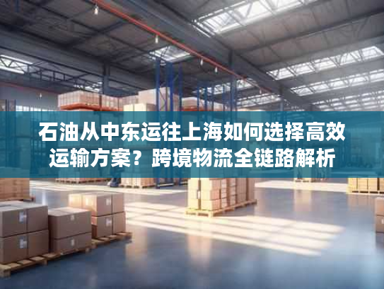 石油从中东运往上海如何选择高效运输方案？跨境物流全链路解析