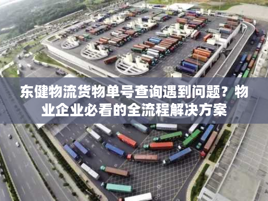 东健物流货物单号查询遇到问题?物业企业必看的全流程解决方案 东健物流货物单号查询遇到问题?物业企业必看的全流程解决方案