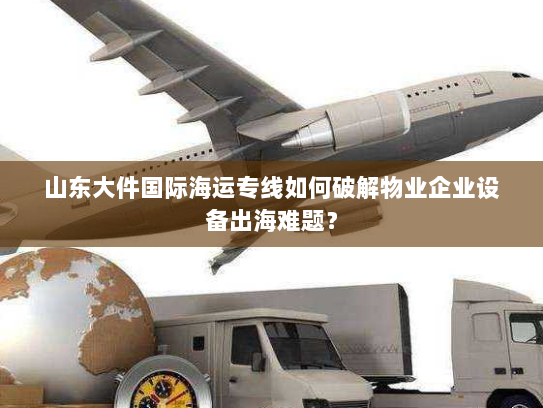山东大件国际海运专线如何破解物业企业设备出海难题? 山东大件国际海运专线如何破解物业企业设备出海难题?