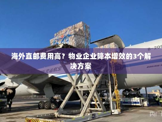 海外直邮费用高?物业企业降本增效的3个解决方案 海外直邮费用高?物业企业降本增效的3个解决方案