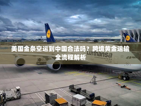 美国金条空运到中国合法吗?跨境黄金运输全流程解析 美国金条空运到中国合法吗?跨境黄金运输全流程解析