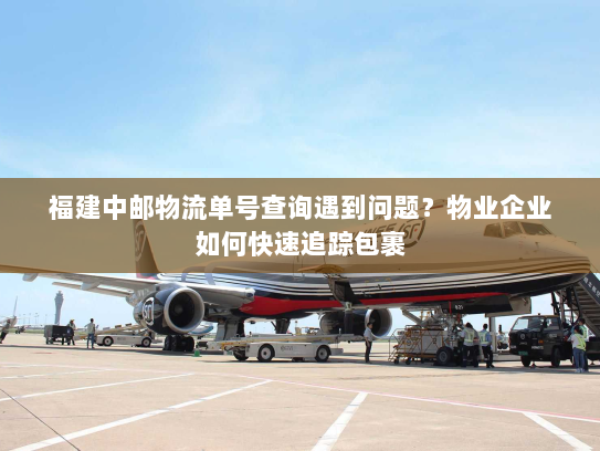 福建中邮物流单号查询遇到问题?物业企业如何快速追踪包裹 福建中邮物流单号查询遇到问题?物业企业如何快速追踪包裹