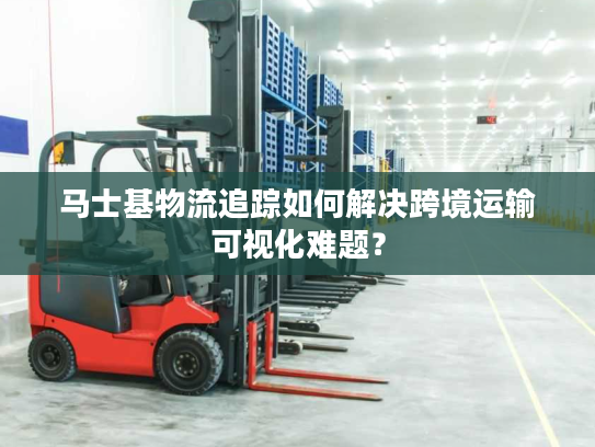 马士基物流追踪如何解决跨境运输可视化难题？