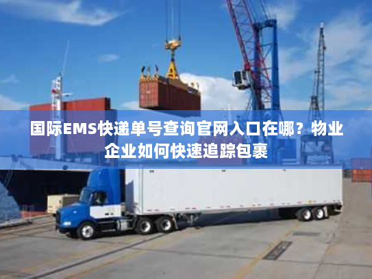 国际EMS快递单号查询官网入口在哪?物业企业如何快速追踪包裹 国际EMS快递单号查询官网入口在哪?物业企业如何快速追踪包裹