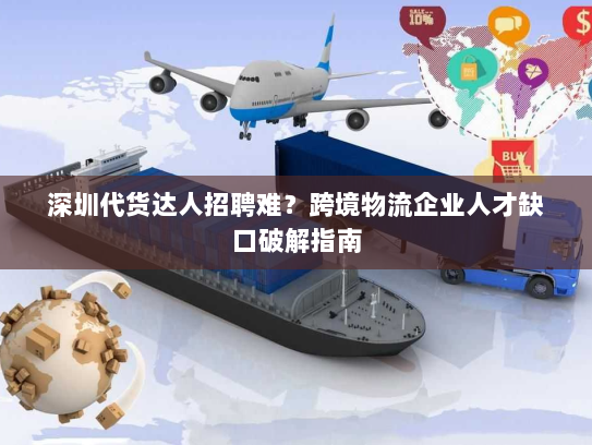 深圳代货达人招聘难?跨境物流企业人才缺口破解指南 深圳代货达人招聘难?跨境物流企业人才缺口破解指南