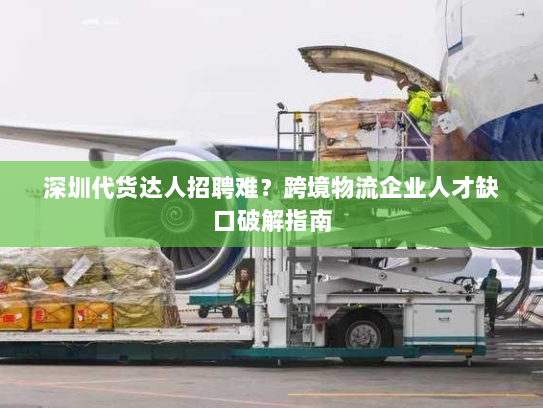 深圳代货达人招聘难?跨境物流企业人才缺口破解指南 深圳代货达人招聘难?跨境物流企业人才缺口破解指南