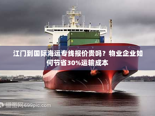 江门到国际海运专线报价贵吗?物业企业如何节省30%运输成本 江门到国际海运专线报价贵吗?物业企业如何节省30%运输成本