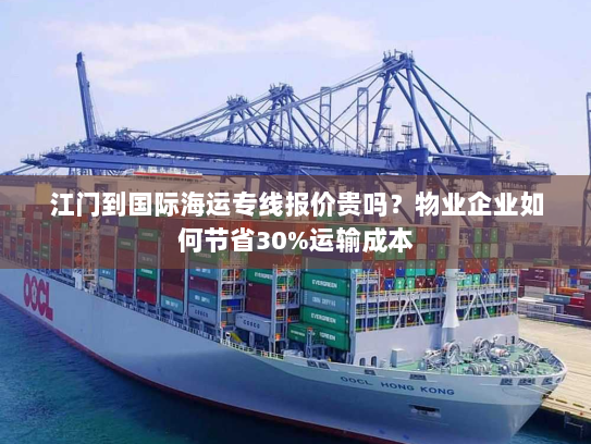 江门到国际海运专线报价贵吗?物业企业如何节省30%运输成本 江门到国际海运专线报价贵吗?物业企业如何节省30%运输成本