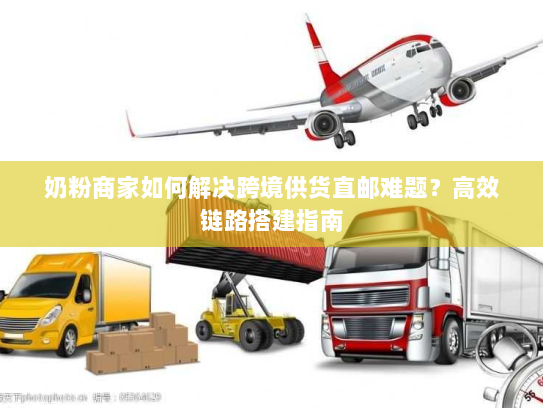 奶粉商家如何解决跨境供货直邮难题？高效链路搭建指南