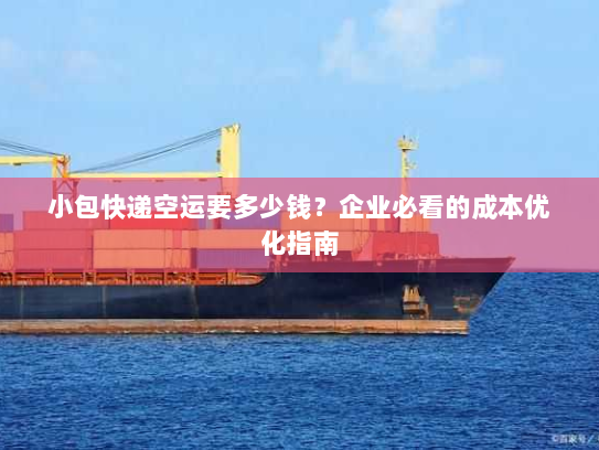 小包快递空运要多少钱？企业必看的成本优化指南