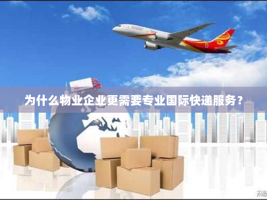 为什么物业企业更需要专业国际快递服务？