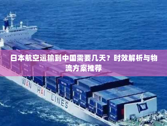 日本航空运输到中国需要几天？时效解析与物流方案推荐