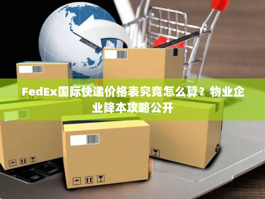 FedEx国际快递价格表究竟怎么算?物业企业降本攻略公开 FedEx国际快递价格表究竟怎么算?物业企业降本攻略公开