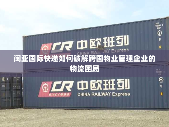 闽亚国际快递如何破解跨国物业管理企业的物流困局 闽亚国际快递如何破解跨国物业管理企业的物流困局