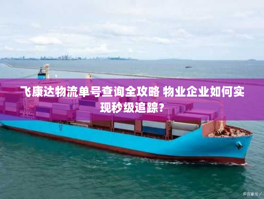 飞康达物流单号查询全攻略 物业企业如何实现秒级追踪? 飞康达物流单号查询全攻略 物业企业如何实现秒级追踪?
