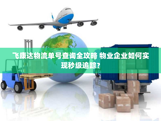 飞康达物流单号查询全攻略 物业企业如何实现秒级追踪? 飞康达物流单号查询全攻略 物业企业如何实现秒级追踪?