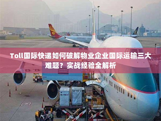 Toll国际快递如何破解物业企业国际运输三大难题?实战经验全解析 Toll国际快递如何破解物业企业国际运输三大难题?实战经验全解析