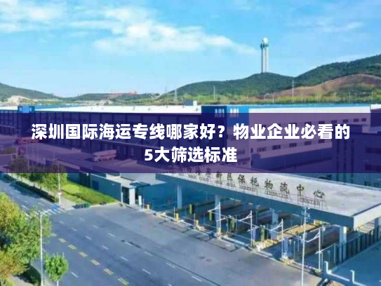 深圳国际海运专线哪家好？物业企业必看的5大筛选标准