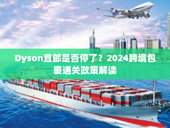 Dyson直邮是否停了?2024跨境包裹通关政策解读 Dyson直邮是否停了?2024跨境包裹通关政策解读