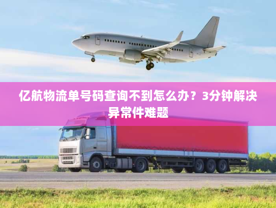 亿航物流单号码查询不到怎么办？3分钟解决异常件难题