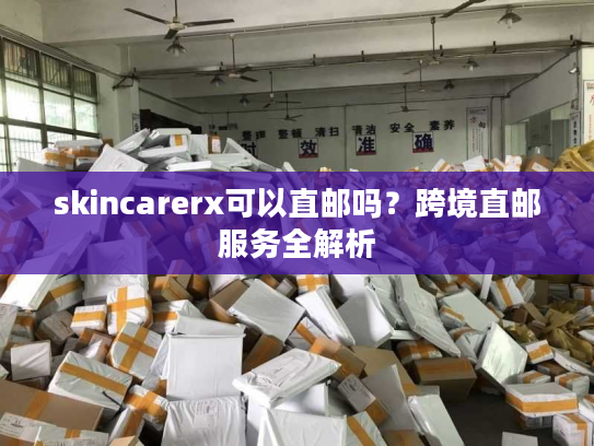 skincarerx可以直邮吗？跨境直邮服务全解析