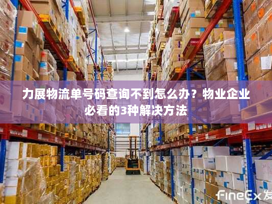 力展物流单号码查询不到怎么办？物业企业必看的3种解决方法