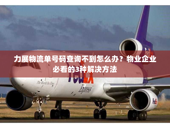 力展物流单号码查询不到怎么办？物业企业必看的3种解决方法