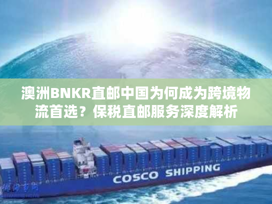 澳洲BNKR直邮中国为何成为跨境物流首选？保税直邮服务深度解析