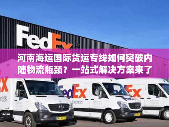 河南海运国际货运专线如何突破内陆物流瓶颈？一站式解决方案来了