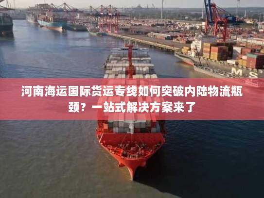 河南海运国际货运专线如何突破内陆物流瓶颈？一站式解决方案来了