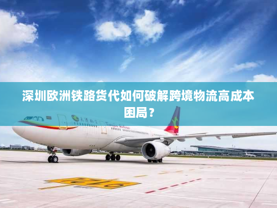 深圳欧洲铁路货代如何破解跨境物流高成本困局? 深圳欧洲铁路货代如何破解跨境物流高成本困局?