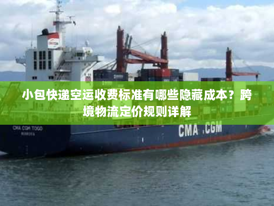 小包快递空运收费标准有哪些隐藏成本?跨境物流定价规则详解 小包快递空运收费标准有哪些隐藏成本?跨境物流定价规则详解