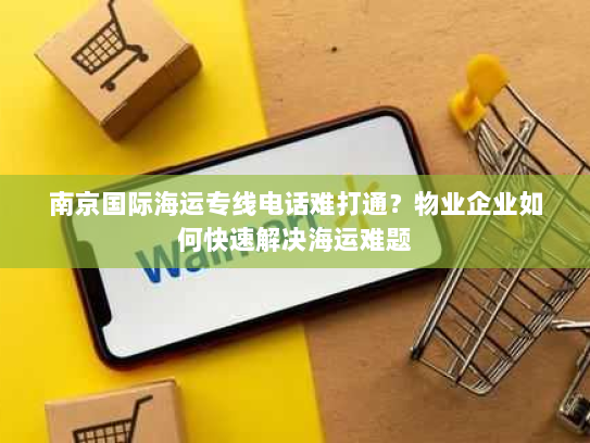 南京国际海运专线电话难打通？物业企业如何快速解决海运难题