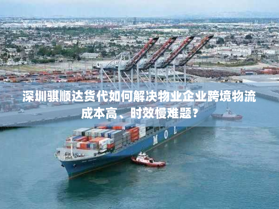 深圳骐顺达货代如何解决物业企业跨境物流成本高、时效慢难题? 深圳骐顺达货代如何解决物业企业跨境物流成本高、时效慢难题?