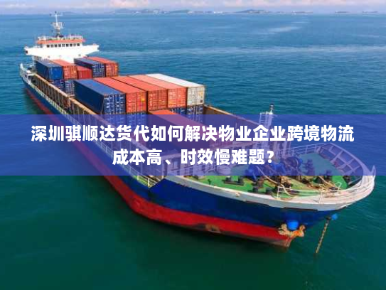 深圳骐顺达货代如何解决物业企业跨境物流成本高、时效慢难题? 深圳骐顺达货代如何解决物业企业跨境物流成本高、时效慢难题?