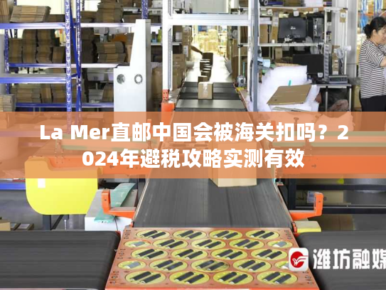 La Mer直邮中国会被海关扣吗？2024年避税攻略实测有效